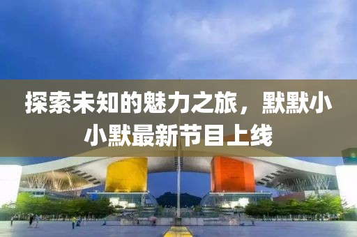 探索未知的魅力之旅，默默小小默最新节目上线