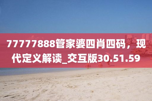 77777888管家婆四肖四码，现代定义解读_交互版30.51.59