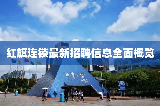 红旗连锁最新招聘信息全面概览