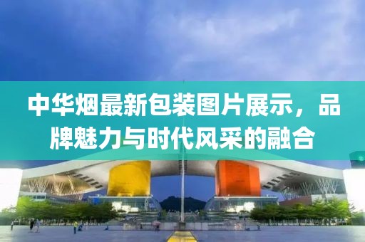 中华烟最新包装图片展示，品牌魅力与时代风采的融合