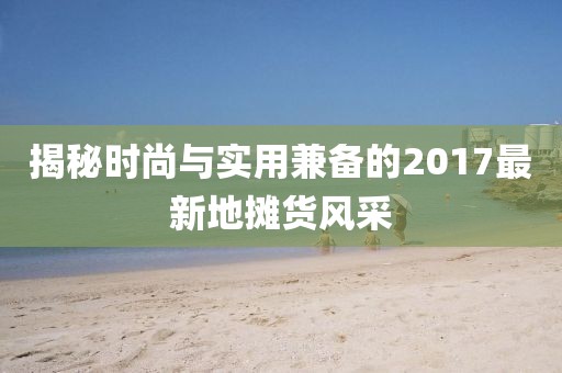 揭秘时尚与实用兼备的2017最新地摊货风采