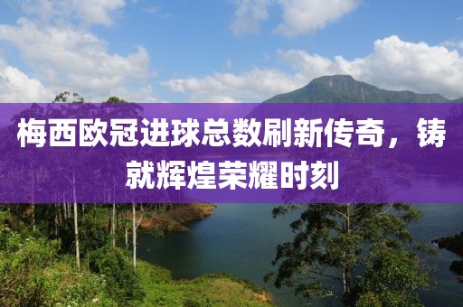梅西欧冠进球总数刷新传奇，铸就辉煌荣耀时刻