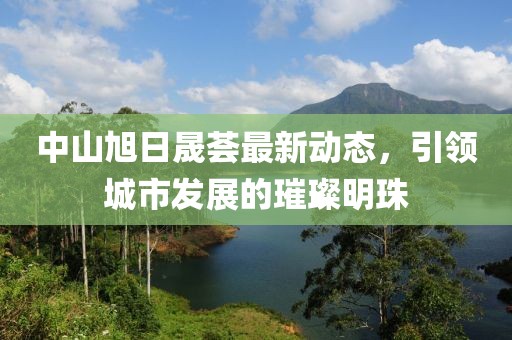 中山旭日晟荟最新动态，引领城市发展的璀璨明珠