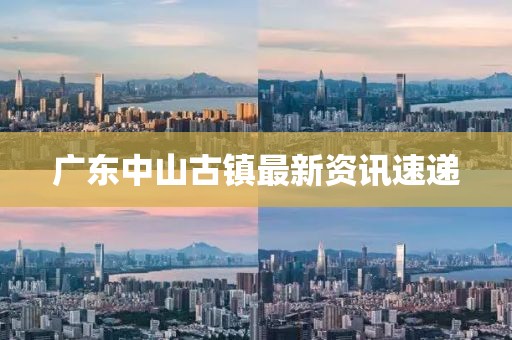 广东中山古镇最新资讯速递
