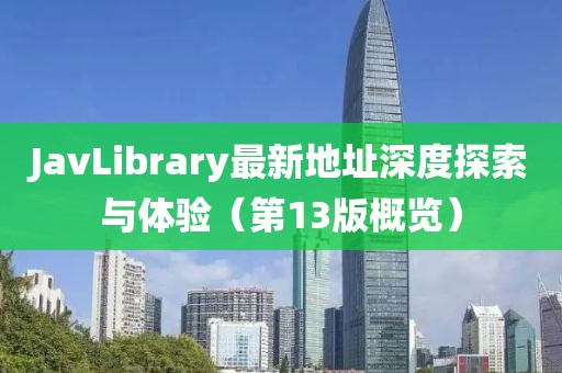 JavLibrary最新地址深度探索与体验（第13版概览）