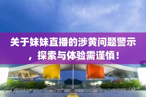 关于妹妹直播的涉黄问题警示，探索与体验需谨慎！