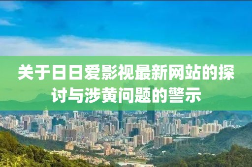 关于日日爱影视最新网站的探讨与涉黄问题的警示
