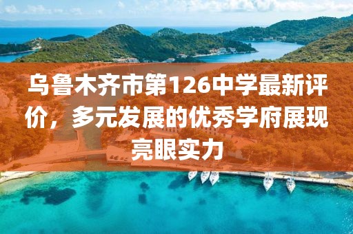 乌鲁木齐市第126中学最新评价，多元发展的优秀学府展现亮眼实力