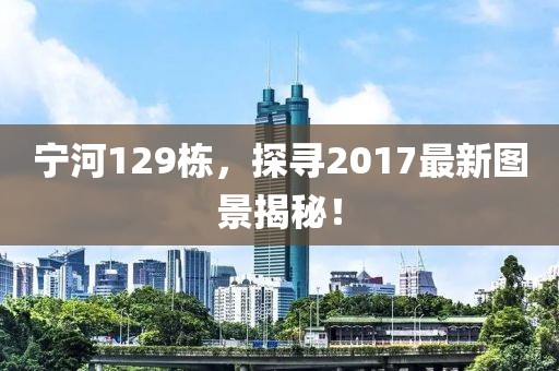 宁河129栋，探寻2017最新图景揭秘！