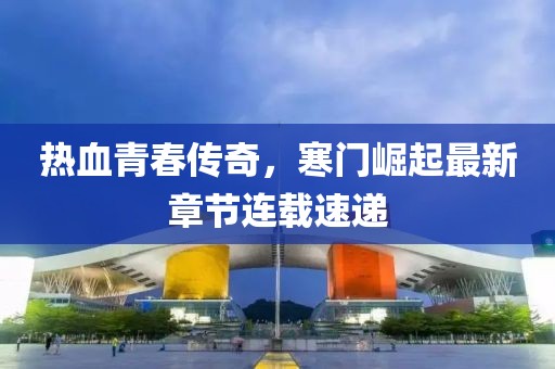 热血青春传奇，寒门崛起最新章节连载速递