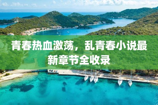 青春热血激荡，乱青春小说最新章节全收录
