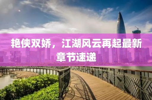 艳侠双娇，江湖风云再起最新章节速递