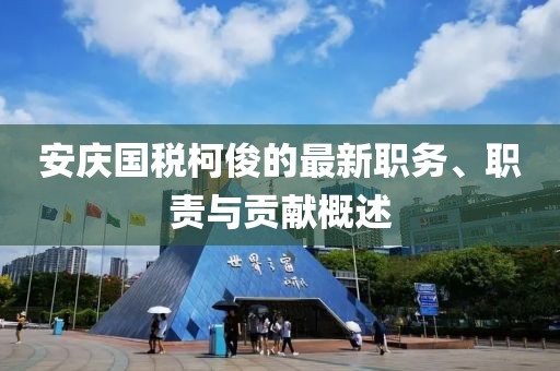 安庆国税柯俊的最新职务、职责与贡献概述