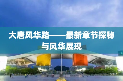 大唐风华路——最新章节探秘与风华展现