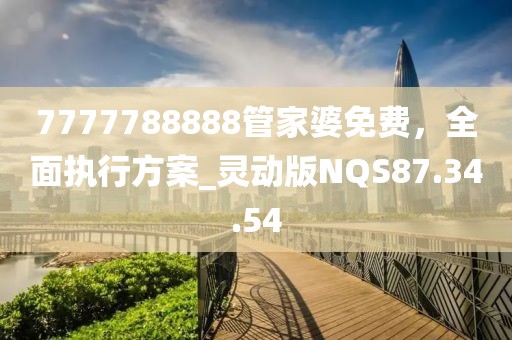 7777788888管家婆免费，全面执行方案_灵动版NQS87.34.54