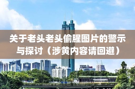 关于老头老头偷腥图片的警示与探讨（涉黄内容请回避）