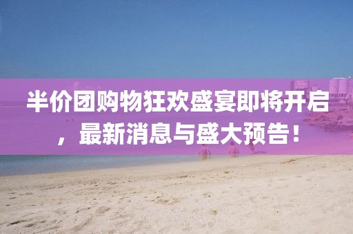 半价团购物狂欢盛宴即将开启，最新消息与盛大预告！