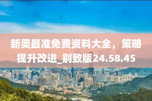 新奥最准免费资料大全，策略提升改进_别致版24.58.45