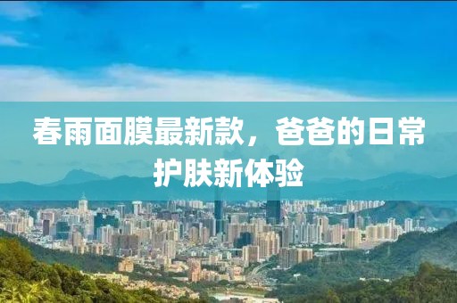 春雨面膜最新款，爸爸的日常护肤新体验