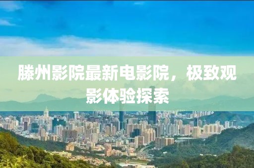 滕州影院最新电影院，极致观影体验探索