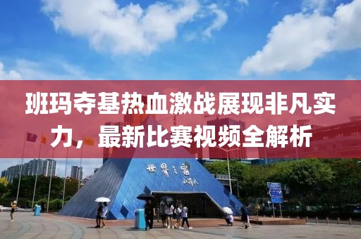 班玛夺基热血激战展现非凡实力，最新比赛视频全解析