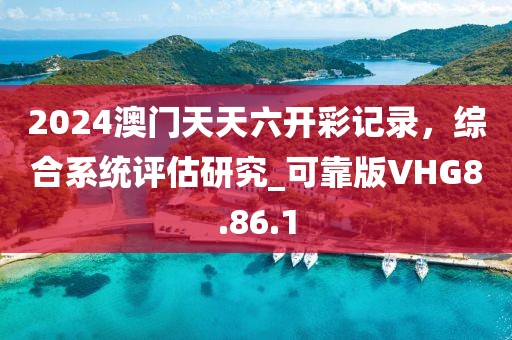 2024澳门天天六开彩记录，综合系统评估研究_可靠版VHG8.86.1