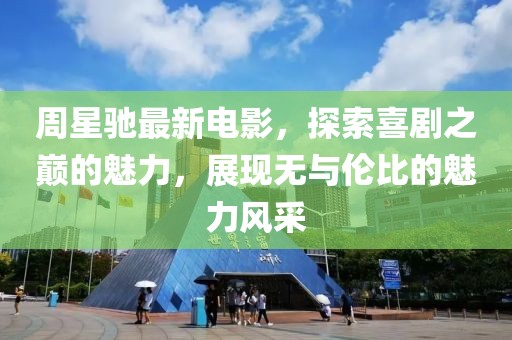 周星驰最新电影，探索喜剧之巅的魅力，展现无与伦比的魅力风采