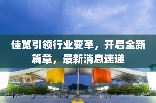 佳览引领行业变革，开启全新篇章，最新消息速递