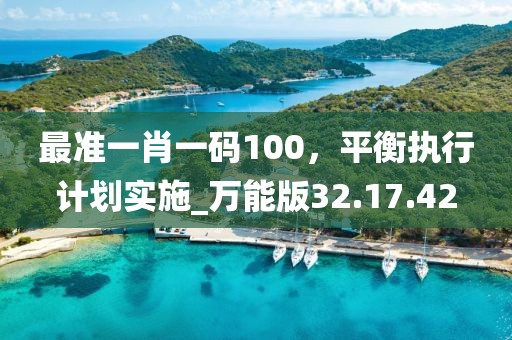 最准一肖一码100，平衡执行计划实施_万能版32.17.42