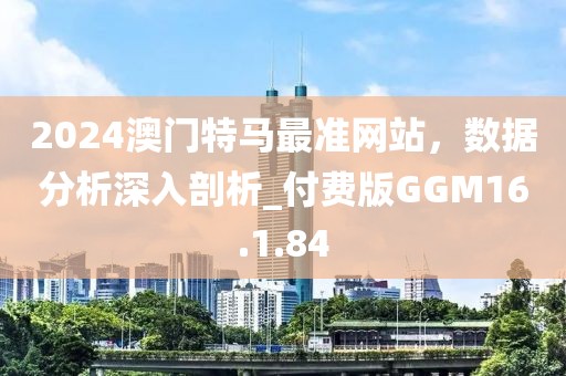 2024澳门特马最准网站，数据分析深入剖析_付费版GGM16.1.84
