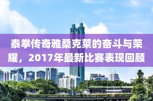 泰拳传奇雅桑克莱的奋斗与荣耀，2017年最新比赛表现回顾