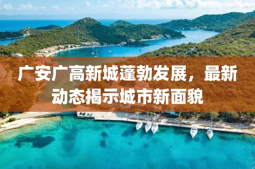 广安广高新城蓬勃发展，最新动态揭示城市新面貌