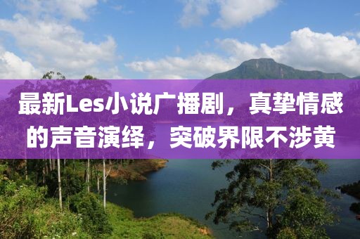 最新Les小说广播剧，真挚情感的声音演绎，突破界限不涉黄