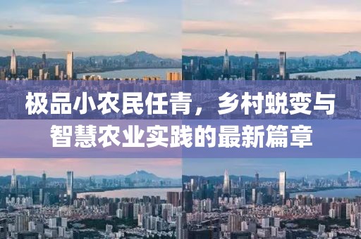极品小农民任青，乡村蜕变与智慧农业实践的最新篇章