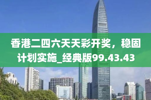 香港二四六天天彩开奖，稳固计划实施_经典版99.43.43