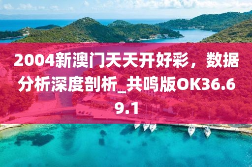 2004新澳门天天开好彩，数据分析深度剖析_共鸣版OK36.69.1