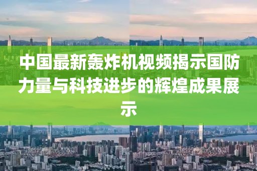 中国最新轰炸机视频揭示国防力量与科技进步的辉煌成果展示