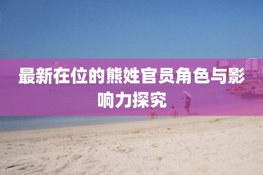 最新在位的熊姓官员角色与影响力探究