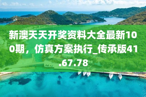 新澳天天开奖资料大全最新100期，仿真方案执行_传承版41.67.78