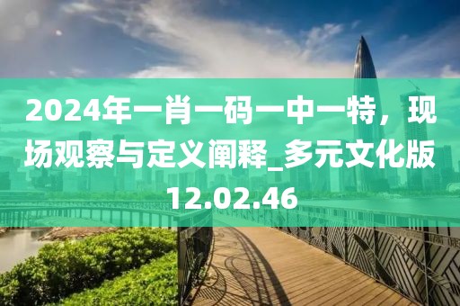 2024年一肖一码一中一特，现场观察与定义阐释_多元文化版12.02.46
