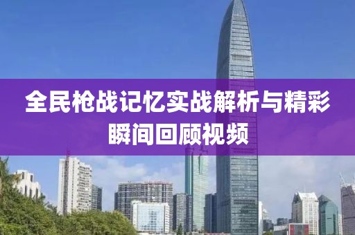 全民枪战记忆实战解析与精彩瞬间回顾视频