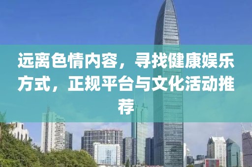 远离色情内容，寻找健康娱乐方式，正规平台与文化活动推荐