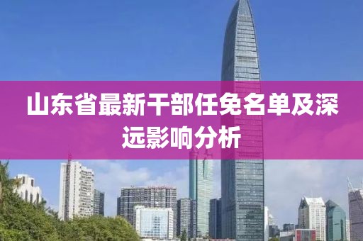 山东省最新干部任免名单及深远影响分析