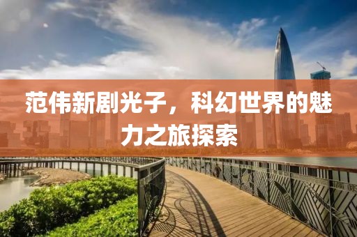 范伟新剧光子，科幻世界的魅力之旅探索