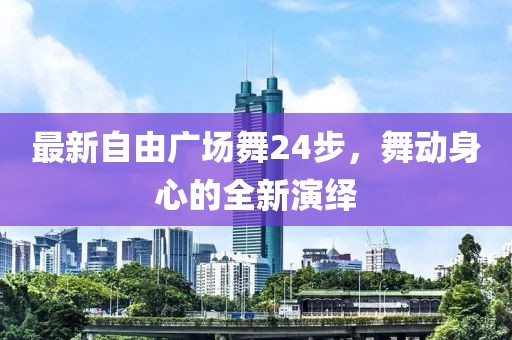 最新自由广场舞24步，舞动身心的全新演绎