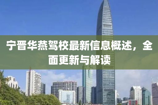 宁晋华燕驾校最新信息概述，全面更新与解读