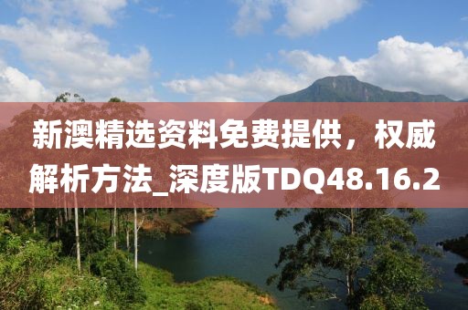 新澳精选资料免费提供，权威解析方法_深度版TDQ48.16.2