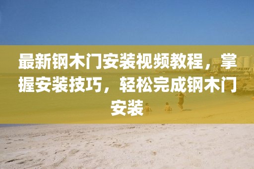 最新钢木门安装视频教程，掌握安装技巧，轻松完成钢木门安装