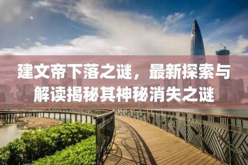 建文帝下落之谜，最新探索与解读揭秘其神秘消失之谜