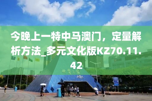 今晚上一特中马澳门，定量解析方法_多元文化版KZ70.11.42